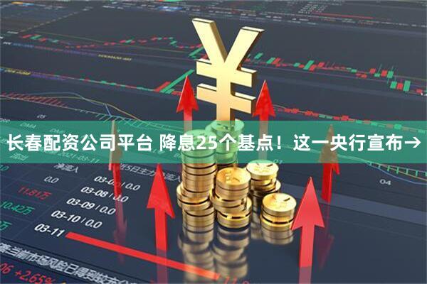 长春配资公司平台 降息25个基点！这一央行宣布→