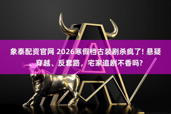 象泰配资官网 2026寒假档古装剧杀疯了! 悬疑、穿越、反套路，宅家追剧不香吗?