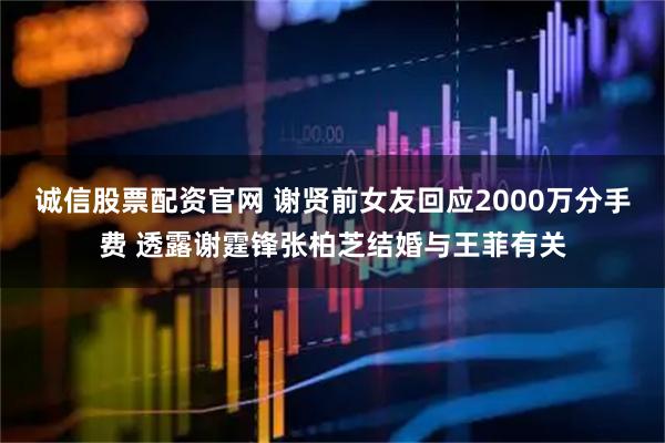 诚信股票配资官网 谢贤前女友回应2000万分手费 透露谢霆锋张柏芝结婚与王菲有关