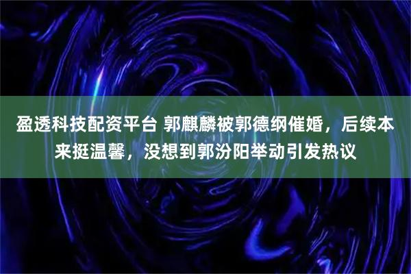 盈透科技配资平台 郭麒麟被郭德纲催婚，后续本来挺温馨，没想到郭汾阳举动引发热议