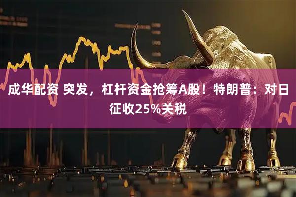 成华配资 突发，杠杆资金抢筹A股！特朗普：对日征收25%关税