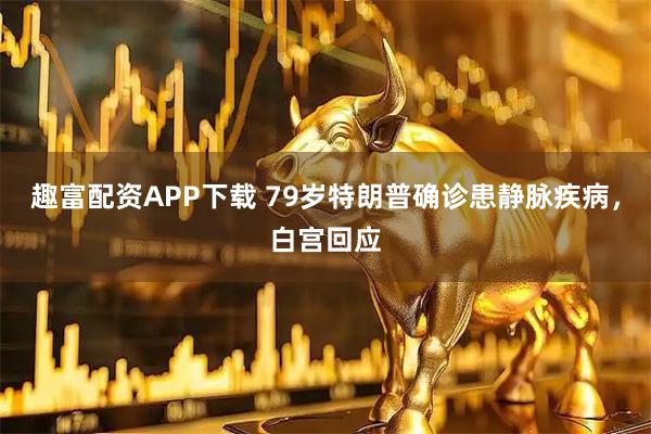 趣富配资APP下载 79岁特朗普确诊患静脉疾病，白宫回应