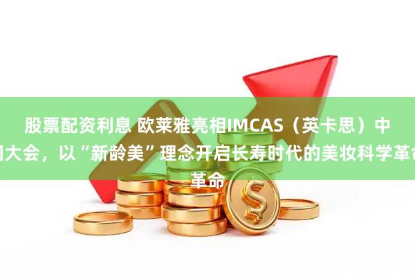 股票配资利息 欧莱雅亮相IMCAS（英卡思）中国大会，以“新龄美”理念开启长寿时代的美妆科学革命