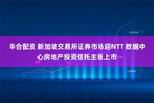 华合配资 新加坡交易所证券市场迎NTT 数据中心房地产投资信托主板上市
