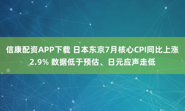 信康配资APP下载 日本东京7月核心CPI同比上涨2.9% 数据低于预估、日元应声走低