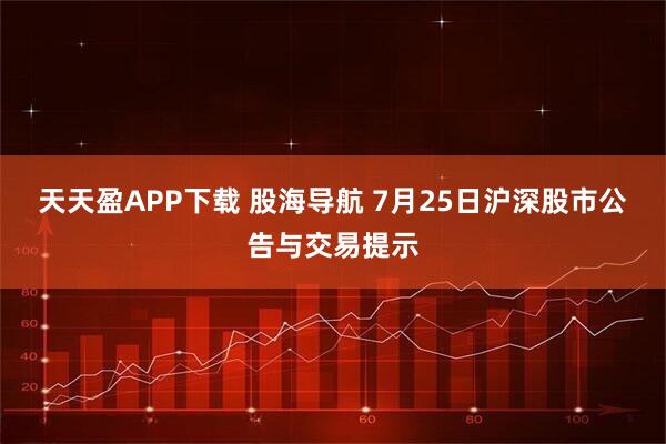 天天盈APP下载 股海导航 7月25日沪深股市公告与交易提示
