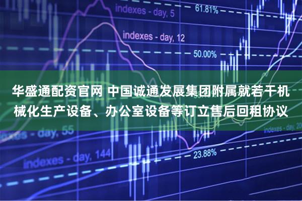 华盛通配资官网 中国诚通发展集团附属就若干机械化生产设备、办公室设备等订立售后回租协议