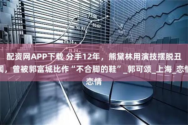 配资网APP下载 分手12年，熊黛林用演技摆脱丑闻，曾被郭富城比作“不合脚的鞋”_郭可颂_上海_恋情