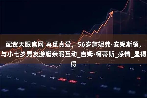 配资天眼官网 再觅真爱，56岁詹妮弗·安妮斯顿，与小七岁男友游艇亲昵互动_吉姆·柯蒂斯_感情_显得