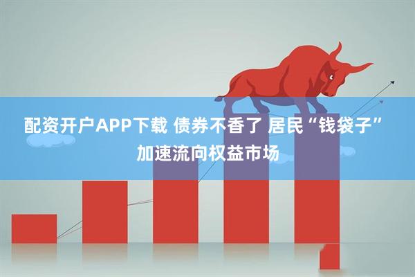 配资开户APP下载 债券不香了 居民“钱袋子” 加速流向权益市场