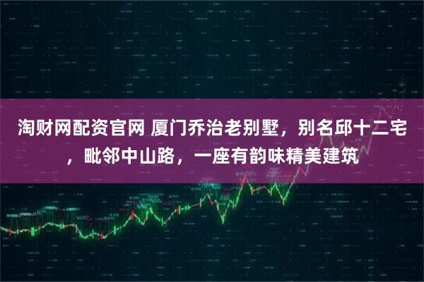 淘财网配资官网 厦门乔治老别墅，别名邱十二宅，毗邻中山路，一座有韵味精美建筑