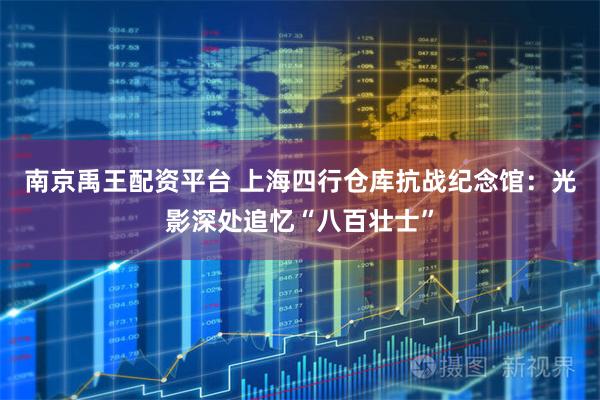 南京禹王配资平台 上海四行仓库抗战纪念馆：光影深处追忆“八百壮士”