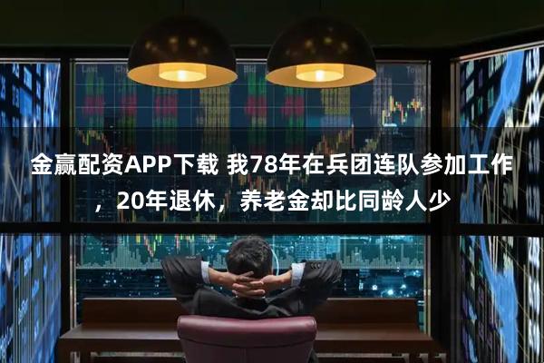 金赢配资APP下载 我78年在兵团连队参加工作，20年退休，养老金却比同龄人少