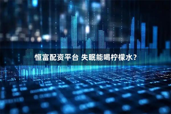恒富配资平台 失眠能喝柠檬水？