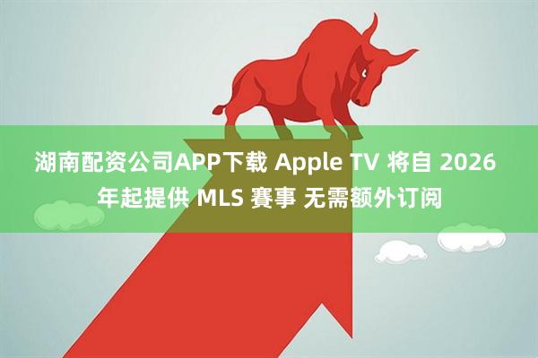 湖南配资公司APP下载 Apple TV 将自 2026 年起提供 MLS 賽事 无需额外订阅