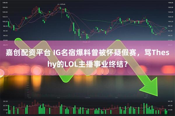 嘉创配资平台 IG名宿爆料曾被怀疑假赛,骂Theshy的LOL主播事业终结?
