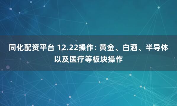 同化配资平台 12.22操作: 黄金、白酒、半导体以及医疗等板块操作