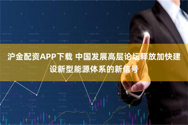 沪金配资APP下载 中国发展高层论坛释放加快建设新型能源体系的新信号