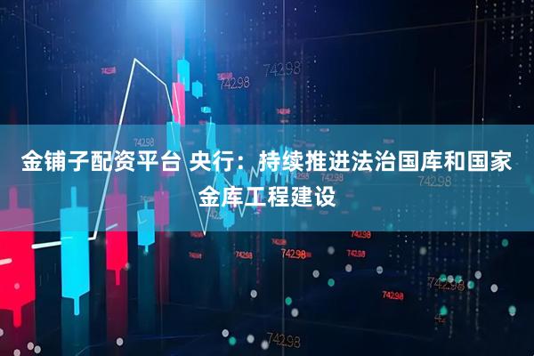 金铺子配资平台 央行：持续推进法治国库和国家金库工程建设