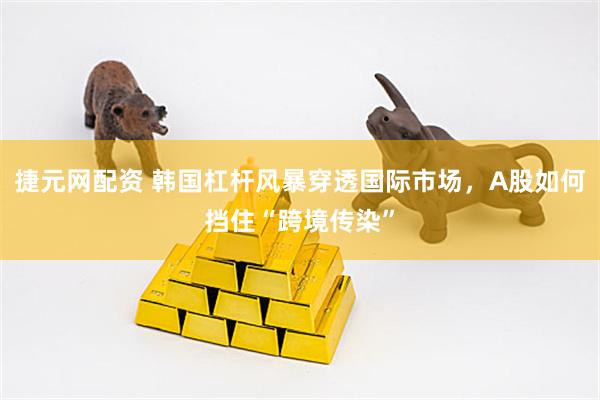 捷元网配资 韩国杠杆风暴穿透国际市场，A股如何挡住“跨境传染”